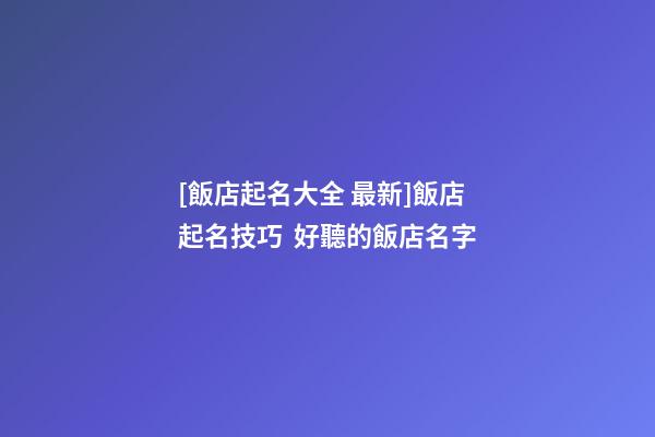 [飯店起名大全 最新]飯店起名技巧  好聽的飯店名字-第1張-店鋪起名-玄機派